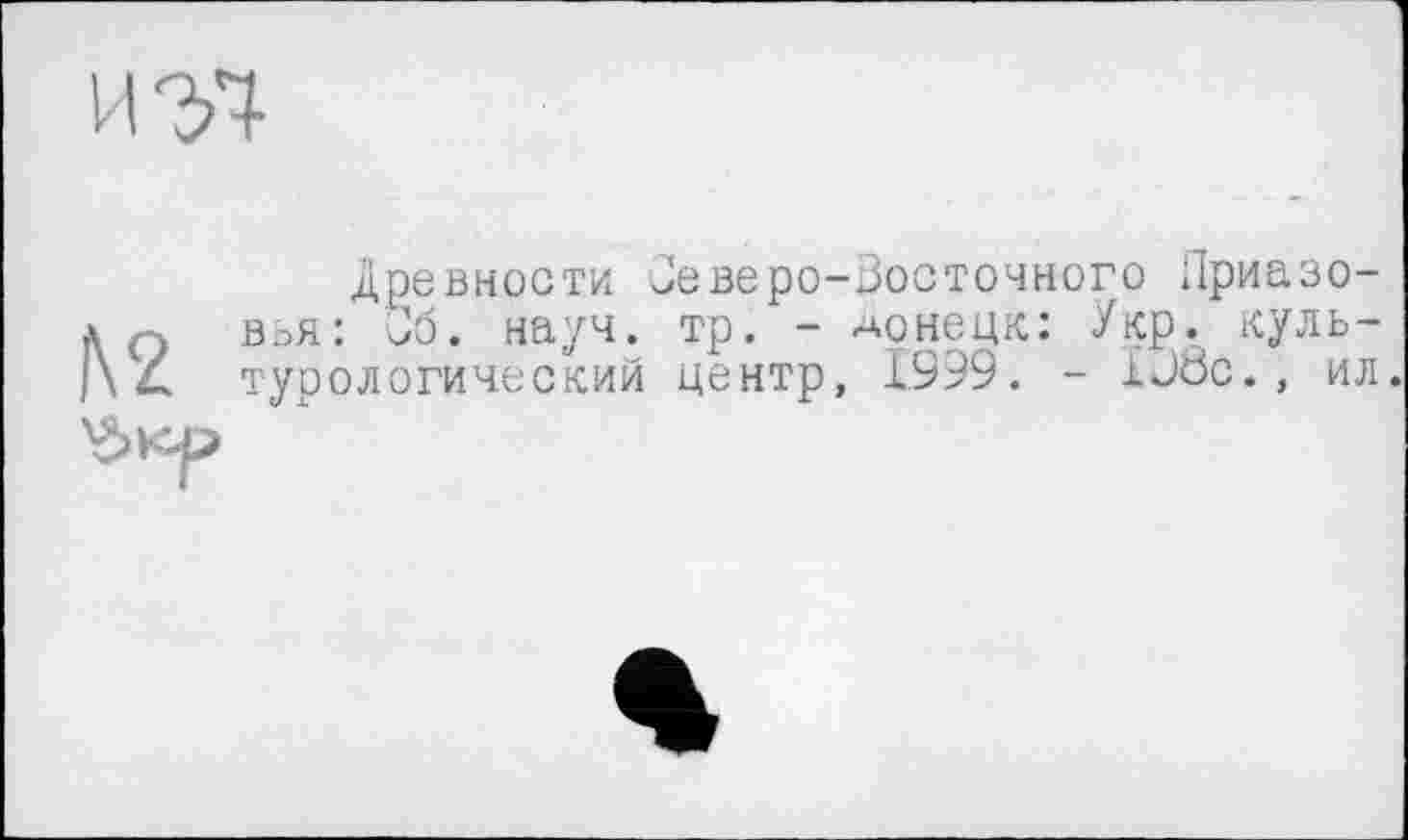 ﻿иэч
Древности Јеверо-Досточного Гіриазо-д Q вья: бб. науч. тр. - Донецк: Укр. куль-4 турологический центр, 1999. - xJöc., ил.